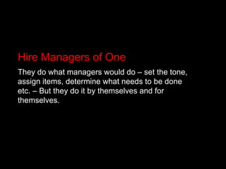 Hire Managers of One<br />They do what managers would do – set the tone, assign items, determine what needs to be done etc...