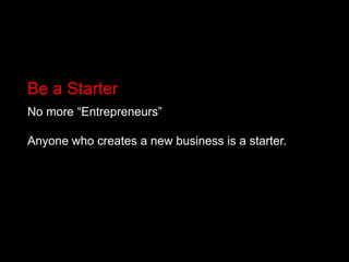 Be a Starter<br />No more “Entrepreneurs” <br />Anyone who creates a new business is a starter.<br />