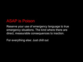 ASAP is Poison<br />Reserve your use of emergency language to true emergency situations. The kind where there are direct, ...