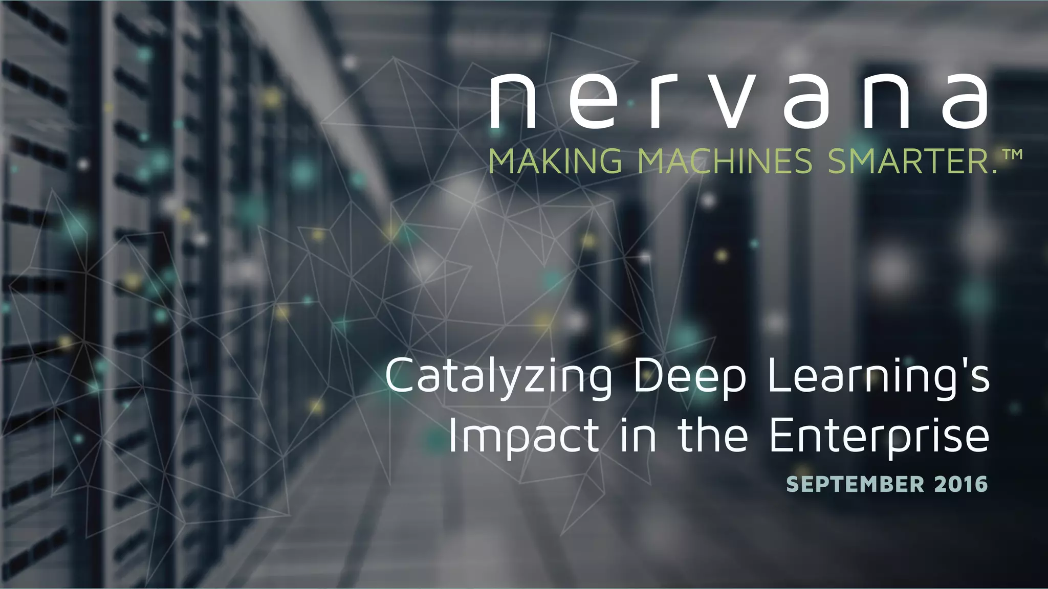 Proprietary and conﬁdential. Do not distribute.
Catalyzing Deep Learning's
Impact in the Enterprise
SEPTEMBER 2016
MAKING MACHINES SMARTER.™
 