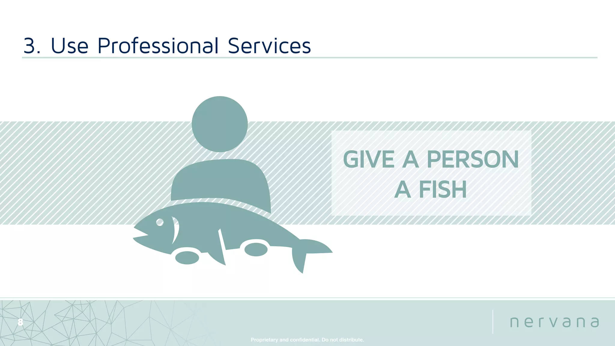 Proprietary and conﬁdential. Do not distribute.
8
3. Use Professional Services
GIVE A PERSON
A FISH
 
