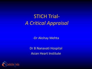 STICH Trial-
A Critical Appraisal

    -Dr Akshay Mehta

  Dr B Nanavati Hospital
   Asian Heart Institute
 