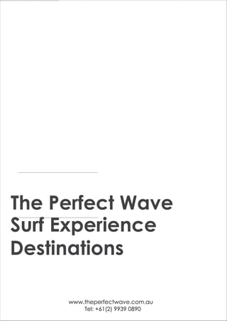 The Perfect Wave
Surf Experience
Destinations

     www.theperfectwave.com.au
         Tel: +61(2) 9939 0890
 