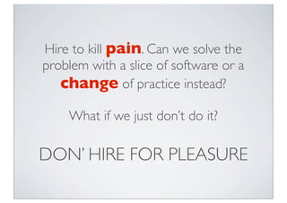 DON’ HIRE FOR PLEASURE
Hire to kill pain. Can we solve the
problem with a slice of software or a
change of practice instea...