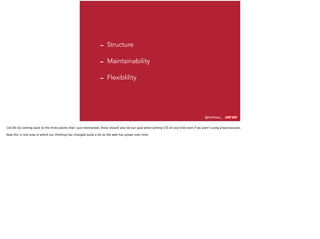 @AshNolan_ :
- Structure
- Maintainability
- Flexiblility
(16:00) So coming back to the three points that I just mentioned, these should also be our goal when writing CSS of any kind even if we aren’t using preprocessors.
Now this is one area in which our thinking has changed quite a bit as the web has grown over time.
 