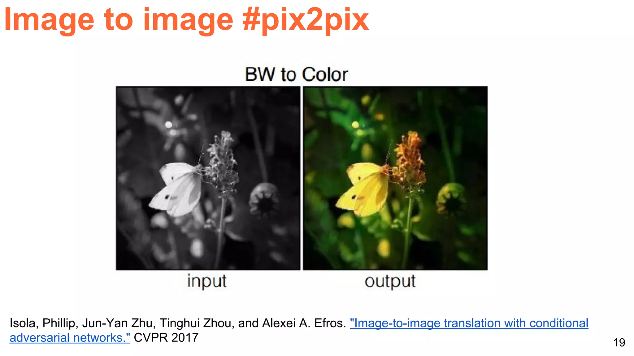 19
Image to image #pix2pix
Isola, Phillip, Jun-Yan Zhu, Tinghui Zhou, and Alexei A. Efros. "Image-to-image translation with conditional
adversarial networks." CVPR 2017
 