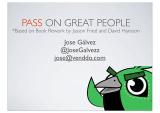 PASS ON GREAT PEOPLE
*Based on Book Rework by Jasson Fried and David Hansson
Jose Gálvez
@JoseGalvezz
jose@venddo.com
 