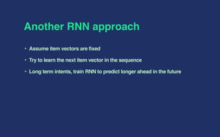 Another RNN approach
‣ Assume item vectors are fixed
‣ Try to learn the next item vector in the sequence
‣ Long term intents, train RNN to predict longer ahead in the future
 