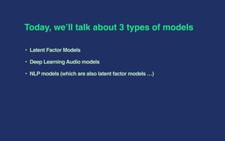 Today, we’ll talk about 3 types of models
‣ Latent Factor Models
‣ Deep Learning Audio models
‣ NLP models (which are also latent factor models …)
 