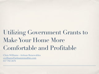 Utilizing Government Grants to
Make Your Home More
Comfortable and Profitable
Chris Williams - Artisan Renewables
cwilliams@artisanreneables.com
617 702 2676
 