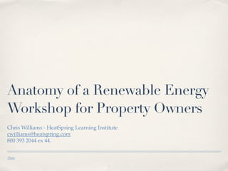 Anatomy of a Renewable Energy
Workshop for Property Owners
Chris Williams - HeatSpring Learning Institute
cwilliams@heatspring.com
800 393 2044 ex 44.


Date
 