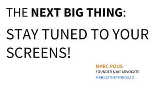 THE NEXT BIG THING:

STAY TUNED TO YOUR
SCREENS!
MARC POUS
FOUNDER & IoT ADVOCATE
MARC@THETHINGS.IO

 