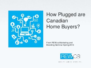 From REW.ca Marketing and
Branding Seminar Spring 2013
How Plugged are
Canadian
Home Buyers?
 