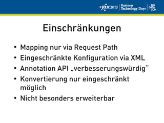 Einschränkungen
• Mapping nur via Request Path
• Eingeschränkte Konfiguration via XML
• Annotation API „verbesserungswürdig“
• Konvertierung nur eingeschränkt
möglich
• Nicht besonders erweiterbar
 