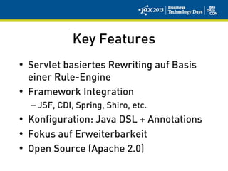 Key Features
• Servlet basiertes Rewriting auf Basis
einer Rule-Engine
• Framework Integration
– JSF, CDI, Spring, Shiro, etc.
• Konfiguration: Java DSL + Annotations
• Fokus auf Erweiterbarkeit
• Open Source (Apache 2.0)
 