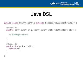 Java DSL
public class RewriteConfig extends HttpConfigurationProvider {
@Override
public Configuration getConfiguration(ServletContext ctx) {
// Konfiguration
}
@Override
public int priority() {
return 10;
}
}
 