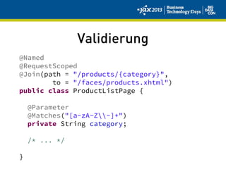 Validierung
@Named
@RequestScoped
@Join(path = "/products/{category}",
to = "/faces/products.xhtml")
public class ProductListPage {
@Parameter
@Matches("[a-zA-Z-]+")
private String category;
/* ... */
}
 