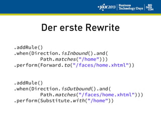 Der erste Rewrite
.addRule()
.when(Direction.isInbound().and(
Path.matches("/home")))
.perform(Forward.to("/faces/home.xhtml"))
.addRule()
.when(Direction.isOutbound().and(
Path.matches("/faces/home.xhtml")))
.perform(Substitute.with("/home"))
 