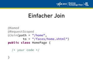 Einfacher Join
@Named
@RequestScoped
@Join(path = "/home",
to = "/faces/home.xhtml")
public class HomePage {
/* your code */
}
 