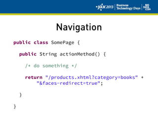 Navigation
public class SomePage {
public String actionMethod() {
/* do something */
return "/products.xhtml?category=books" +
"&faces-redirect=true";
}
}
 