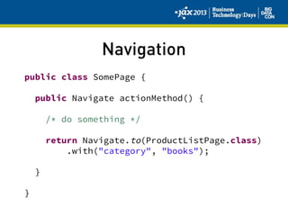 Navigation
public class SomePage {
public Navigate actionMethod() {
/* do something */
return Navigate.to(ProductListPage.class)
.with("category", "books");
}
}
 