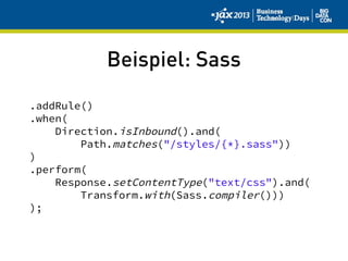 Beispiel: Sass
.addRule()
.when(
Direction.isInbound().and(
Path.matches("/styles/{*}.sass"))
)
.perform(
Response.setContentType("text/css").and(
Transform.with(Sass.compiler()))
);
 