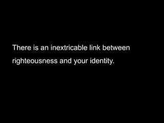 There is an inextricable link between
righteousness and your identity.
 