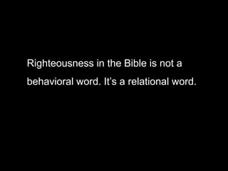 Righteousness in the Bible is not a
behavioral word. It’s a relational word.
 