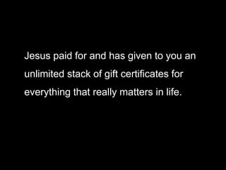 Jesus paid for and has given to you an
unlimited stack of gift certificates for
everything that really matters in life.
 