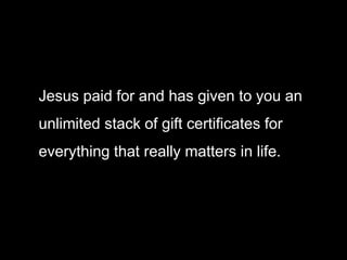 Jesus paid for and has given to you an
unlimited stack of gift certificates for
everything that really matters in life.
 