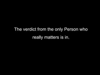 The verdict from the only Person who
really matters is in.
 
