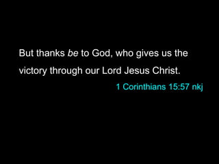 But thanks be to God, who gives us the
victory through our Lord Jesus Christ.
1 Corinthians 15:57 nkj
 