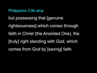 Philippians 3:9b amp
but possessing that [genuine
righteousness] which comes through
faith in Christ (the Anointed One), the
[truly] right standing with God, which
comes from God by [saving] faith.
 
