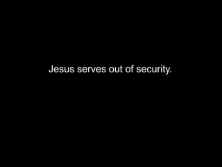 Jesus serves out of security.
 