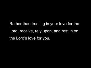 Rather than trusting in your love for the
Lord, receive, rely upon, and rest in on
the Lord’s love for you.
 