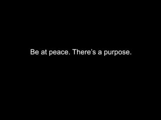 Be at peace. There’s a purpose.
 