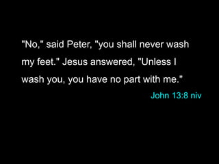"No," said Peter, "you shall never wash
my feet." Jesus answered, "Unless I
wash you, you have no part with me."
John 13:8 niv
 