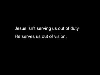 Jesus isn’t serving us out of duty
He serves us out of vision.
 