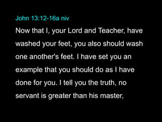 John 13:12-16a niv
Now that I, your Lord and Teacher, have
washed your feet, you also should wash
one another's feet. I have set you an
example that you should do as I have
done for you. I tell you the truth, no
servant is greater than his master,
 