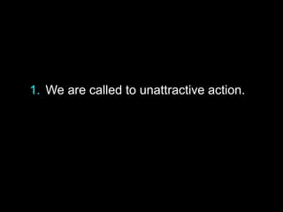 1. We are called to unattractive action.
 