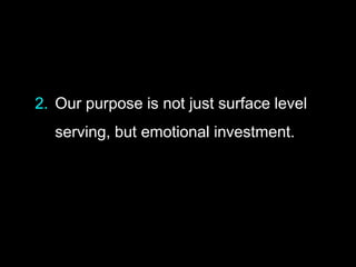 2. Our purpose is not just surface level
serving, but emotional investment.
 
