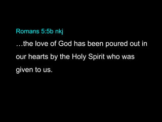 Romans 5:5b nkj
…the love of God has been poured out in
our hearts by the Holy Spirit who was
given to us.
 