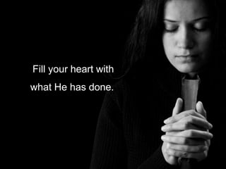 Fill your heart with
what He has done.
 