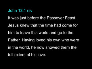 John 13:1 niv
It was just before the Passover Feast.
Jesus knew that the time had come for
him to leave this world and go to the
Father. Having loved his own who were
in the world, he now showed them the
full extent of his love.
 