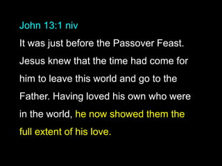 John 13:1 niv
It was just before the Passover Feast.
Jesus knew that the time had come for
him to leave this world and go to the
Father. Having loved his own who were
in the world, he now showed them the
full extent of his love.
 
