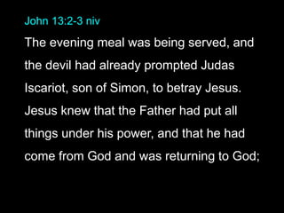 John 13:2-3 niv
The evening meal was being served, and
the devil had already prompted Judas
Iscariot, son of Simon, to betray Jesus.
Jesus knew that the Father had put all
things under his power, and that he had
come from God and was returning to God;
 