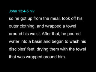 John 13:4-5 niv
so he got up from the meal, took off his
outer clothing, and wrapped a towel
around his waist. After that, he poured
water into a basin and began to wash his
disciples' feet, drying them with the towel
that was wrapped around him.
 