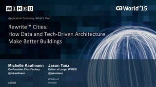Rewrite™ Cities:
How Data and Tech-Driven Architecture
Make Better Buildings
Michelle Kaufmann
Application Economy: What’s Next
Co-Founder, Flux Factory
AET05S
#CAWorld
#WIRED
Jason Tanz
Editor at Large, WIRED
@mkaufmann @jasontanz
 