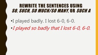 REWRITE THE SENTENCES USING
SO, SUCH, SO MUCH/SO MANY, OR SUCH A
•I played badly. I lost 6-0, 6-0.
•I played so badly that I lost 6-0, 6-0.
 