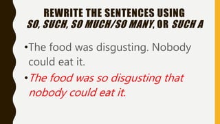 REWRITE THE SENTENCES USING
SO, SUCH, SO MUCH/SO MANY, OR SUCH A
•The food was disgusting. Nobody
could eat it.
•The food was so disgusting that
nobody could eat it.
 